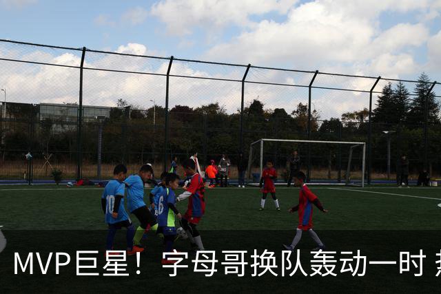 MVP巨星！字母哥换队轰动一时 热火首发4全明星仍不是争冠大热？